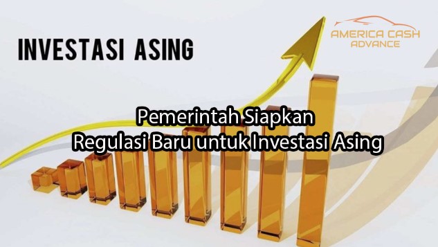 americacashadvance Pemerintah Siapkan Regulasi Baru untuk Investasi Asing